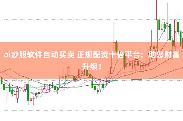 ai炒股软件自动买卖 正规配资十倍平台：助您财富升级！