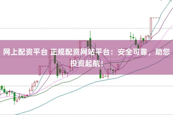 网上配资平台 正规配资网站平台：安全可靠，助您投资起航！