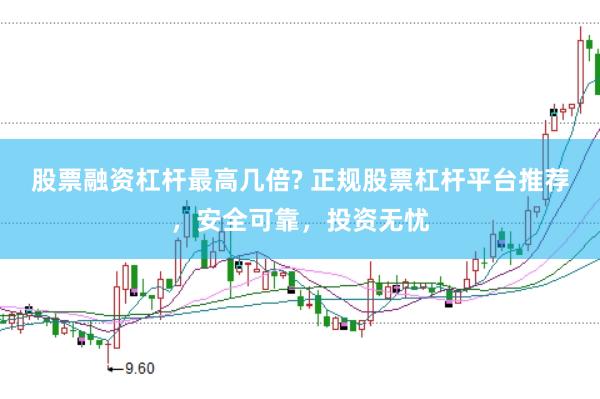 股票融资杠杆最高几倍? 正规股票杠杆平台推荐，安全可靠，投资无忧
