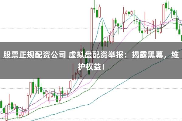 股票正规配资公司 虚拟盘配资举报：揭露黑幕，维护权益！