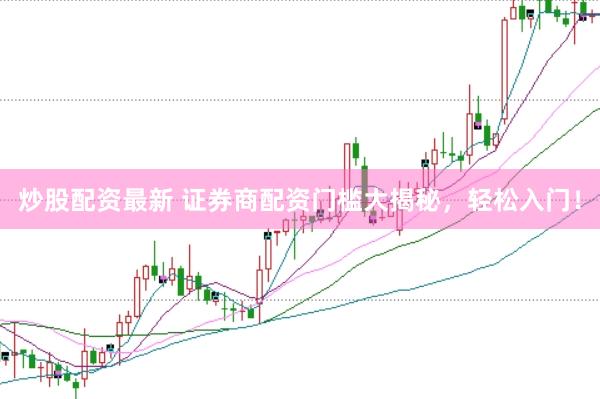 炒股配资最新 证券商配资门槛大揭秘，轻松入门！