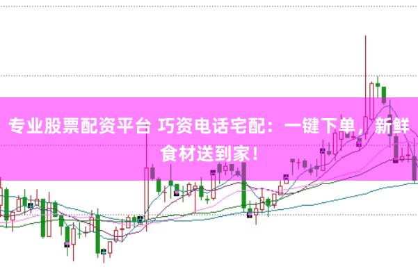 专业股票配资平台 巧资电话宅配：一键下单，新鲜食材送到家！