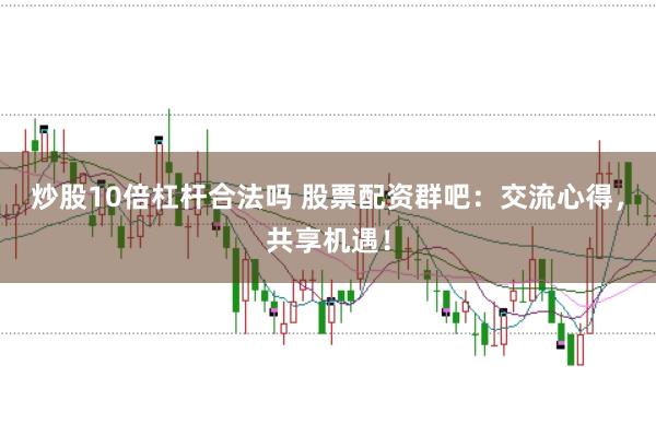 炒股10倍杠杆合法吗 股票配资群吧：交流心得，共享机遇！