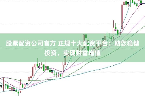 股票配资公司官方 正规十大配资平台：助您稳健投资，实现财富增值
