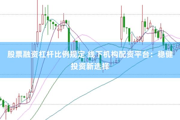 股票融资杠杆比例规定 线下机构配资平台：稳健投资新选择