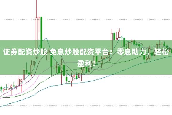 证券配资炒股 免息炒股配资平台：零息助力，轻松盈利！