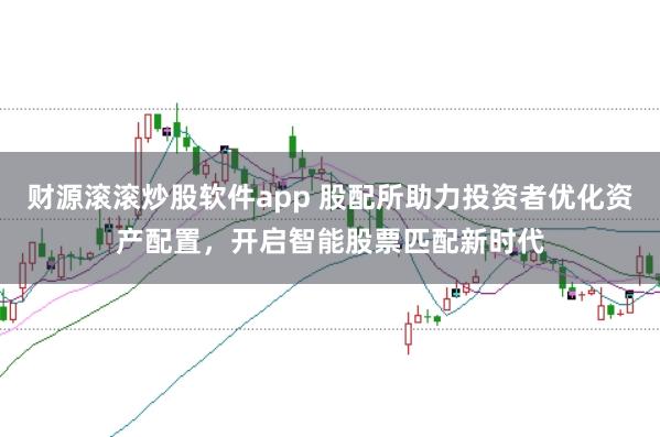 财源滚滚炒股软件app 股配所助力投资者优化资产配置，开启智能股票匹配新时代