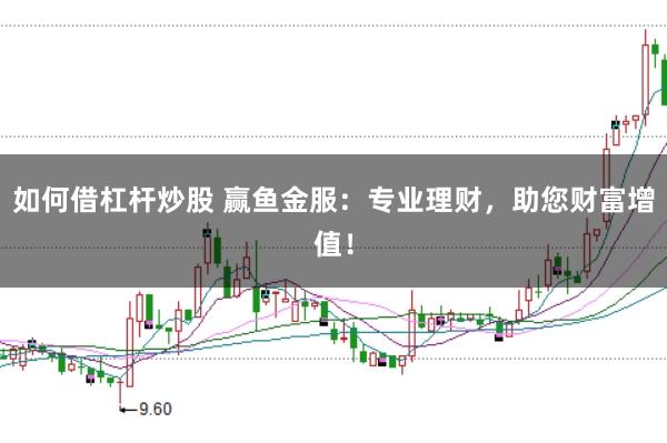 如何借杠杆炒股 赢鱼金服：专业理财，助您财富增值！
