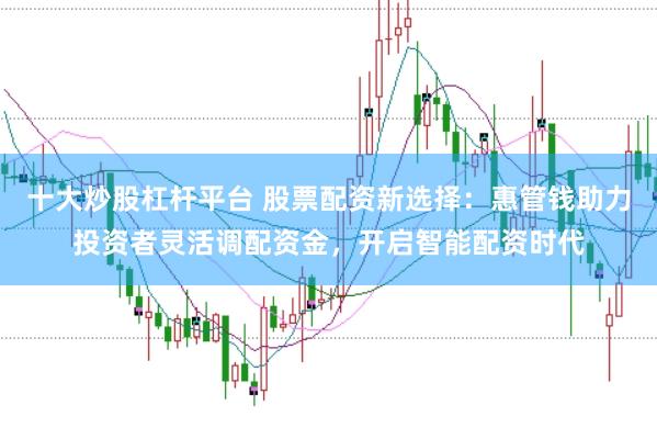 十大炒股杠杆平台 股票配资新选择：惠管钱助力投资者灵活调配资金，开启智能配资时代