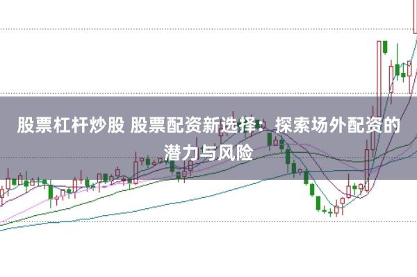 股票杠杆炒股 股票配资新选择：探索场外配资的潜力与风险