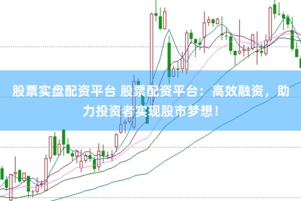 股票实盘配资平台 股票配资平台：高效融资，助力投资者实现股市梦想！