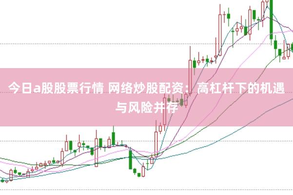 今日a股股票行情 网络炒股配资：高杠杆下的机遇与风险并存