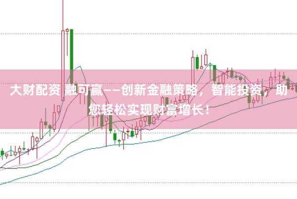 大财配资 融可赢——创新金融策略，智能投资，助您轻松实现财富增长！