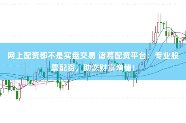 网上配资都不是实盘交易 诸葛配资平台：专业股票配资，助您财富增值！