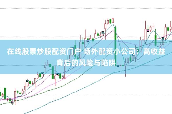 在线股票炒股配资门户 场外配资小公司：高收益背后的风险与陷阱