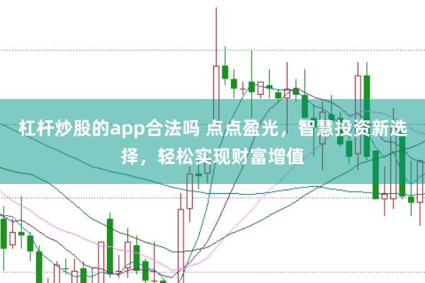 杠杆炒股的app合法吗 点点盈光，智慧投资新选择，轻松实现财富增值