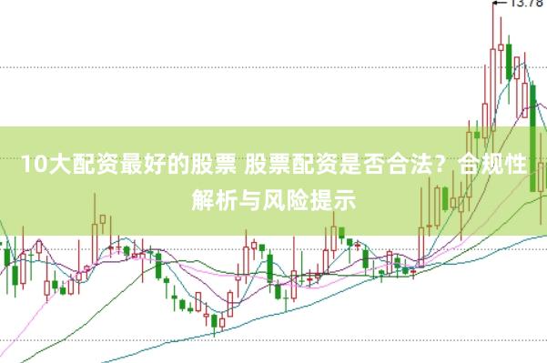 10大配资最好的股票 股票配资是否合法？合规性解析与风险提示