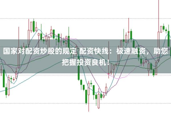 国家对配资炒股的规定 配资快线：极速融资，助您把握投资良机！
