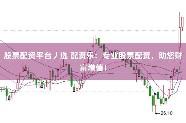 股票配资平台丿选 配资乐：专业股票配资，助您财富增值！