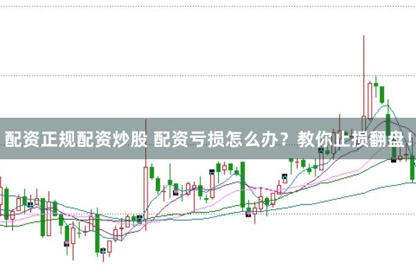 配资正规配资炒股 配资亏损怎么办？教你止损翻盘！