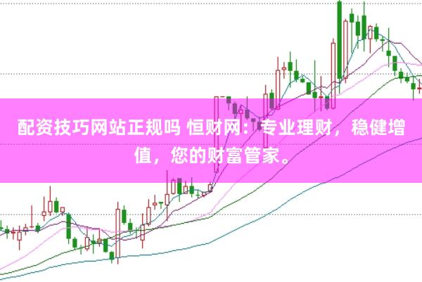 配资技巧网站正规吗 恒财网：专业理财，稳健增值，您的财富管家。