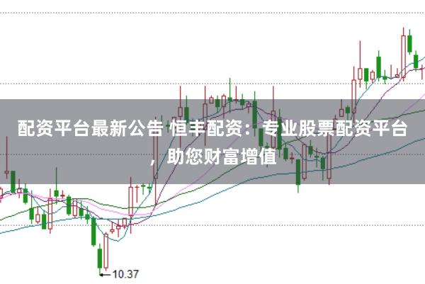 配资平台最新公告 恒丰配资：专业股票配资平台，助您财富增值