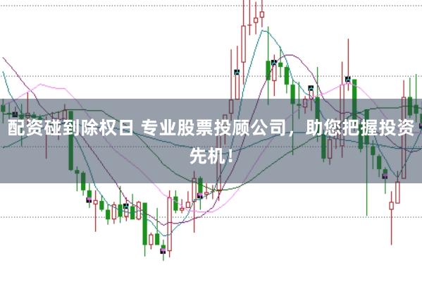配资碰到除权日 专业股票投顾公司，助您把握投资先机！