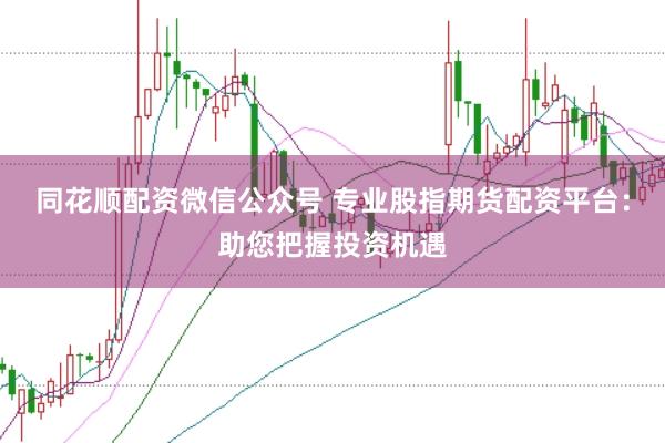 同花顺配资微信公众号 专业股指期货配资平台：助您把握投资机遇