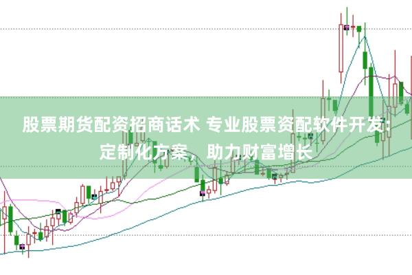 股票期货配资招商话术 专业股票资配软件开发：定制化方案，助力财富增长
