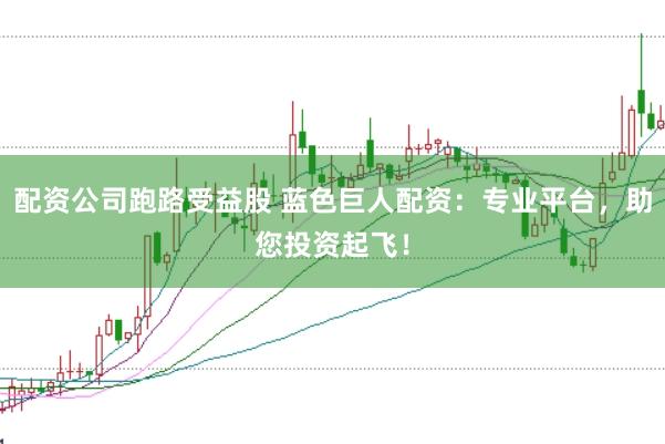 配资公司跑路受益股 蓝色巨人配资：专业平台，助您投资起飞！