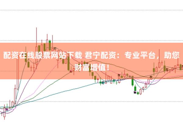 配资在线股票网站下载 君宁配资：专业平台，助您财富增值！