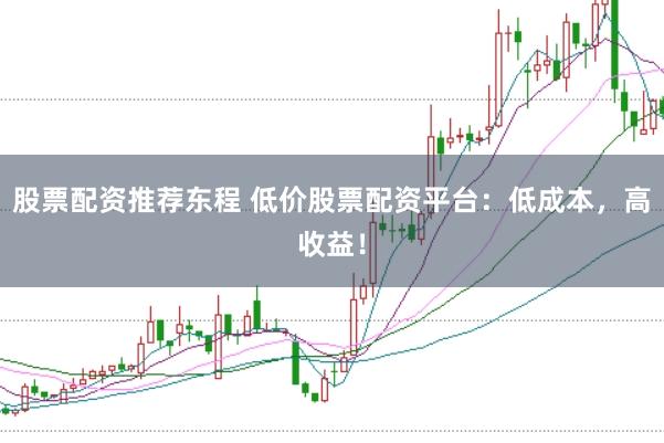 股票配资推荐东程 低价股票配资平台：低成本，高收益！