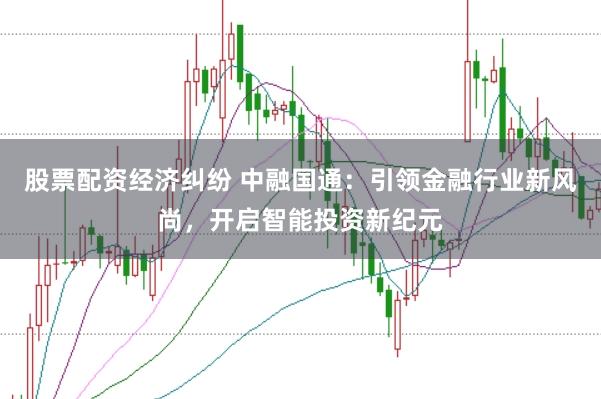股票配资经济纠纷 中融国通：引领金融行业新风尚，开启智能投资新纪元