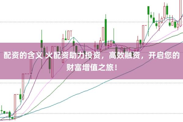配资的含义 火配资助力投资，高效融资，开启您的财富增值之旅！