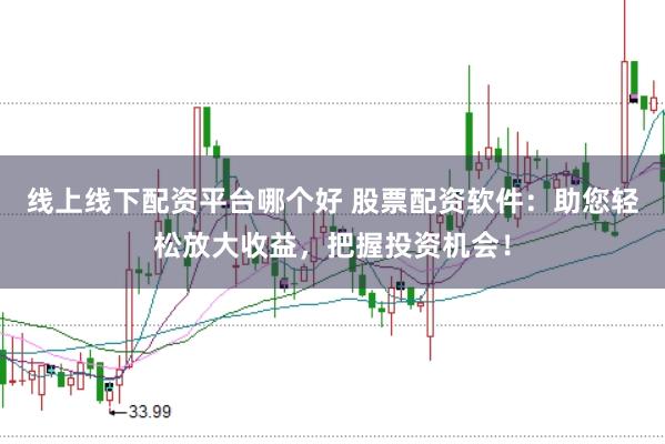 线上线下配资平台哪个好 股票配资软件：助您轻松放大收益，把握投资机会！