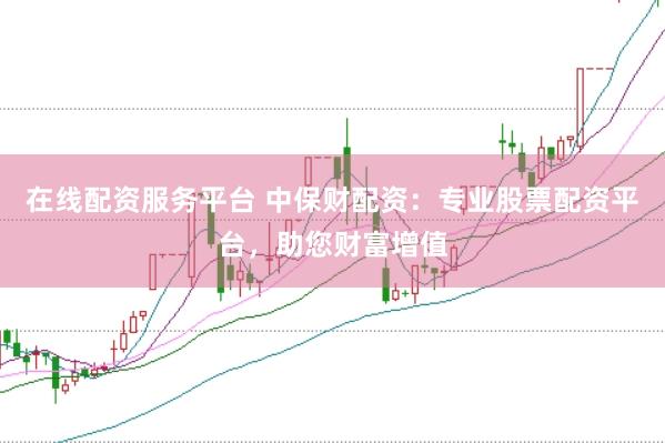 在线配资服务平台 中保财配资：专业股票配资平台，助您财富增值