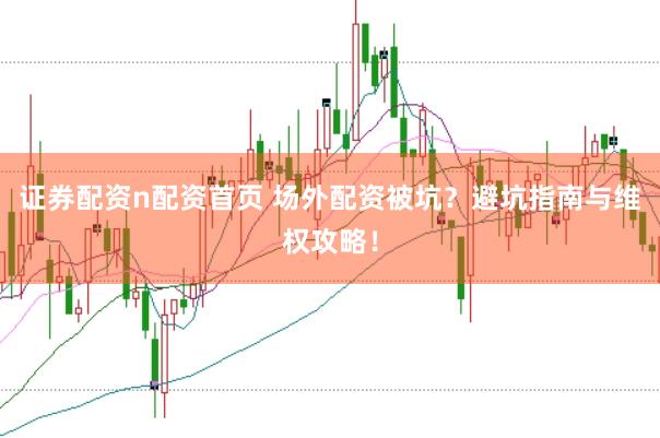 证券配资n配资首页 场外配资被坑？避坑指南与维权攻略！