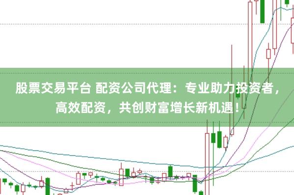 股票交易平台 配资公司代理：专业助力投资者，高效配资，共创财富增长新机遇！