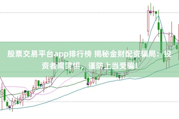 股票交易平台app排行榜 揭秘金财配资骗局：投资者需警惕，谨防上当受骗！