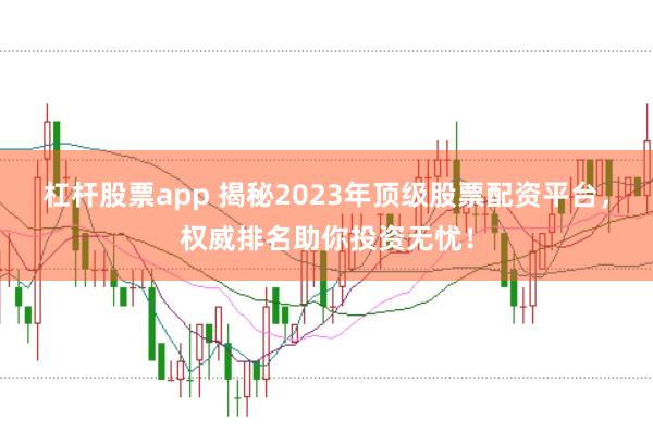 杠杆股票app 揭秘2023年顶级股票配资平台，权威排名助你投资无忧！