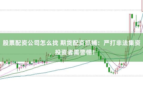 股票配资公司怎么找 期货配资抓捕：严打非法集资，投资者需警惕！