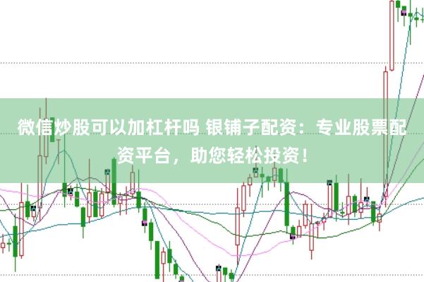 微信炒股可以加杠杆吗 银铺子配资：专业股票配资平台，助您轻松投资！
