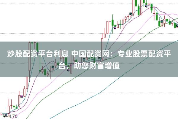 炒股配资平台利息 中国配资网：专业股票配资平台，助您财富增值