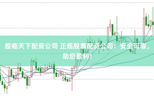 股临天下配资公司 正规股票配资公司：安全可靠，助您盈利！