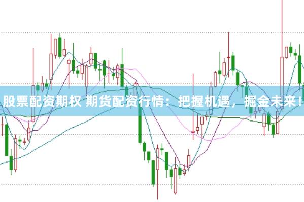 股票配资期权 期货配资行情：把握机遇，掘金未来！