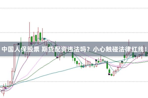 中国人保股票 期货配资违法吗？小心触碰法律红线！