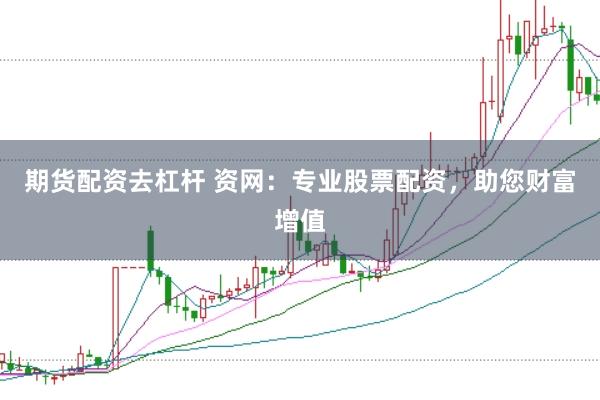 期货配资去杠杆 资网：专业股票配资，助您财富增值