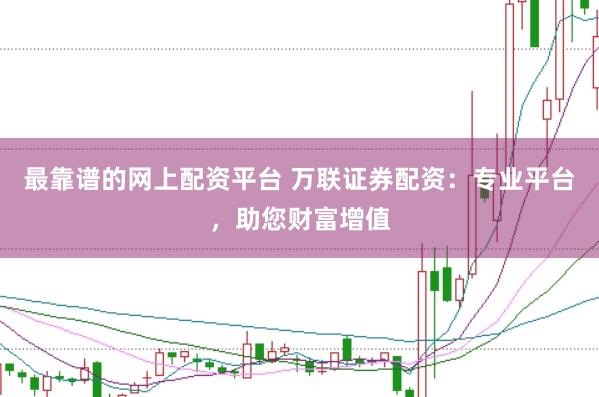 最靠谱的网上配资平台 万联证券配资：专业平台，助您财富增值