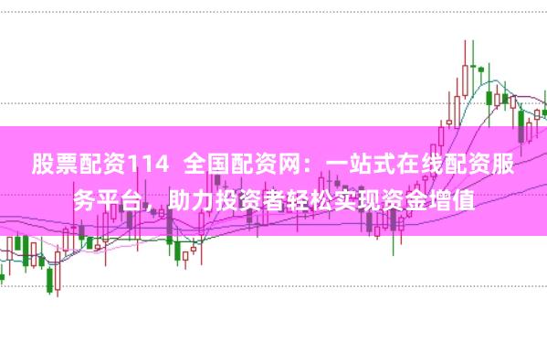 股票配资114  全国配资网：一站式在线配资服务平台，助力投资者轻松实现资金增值
