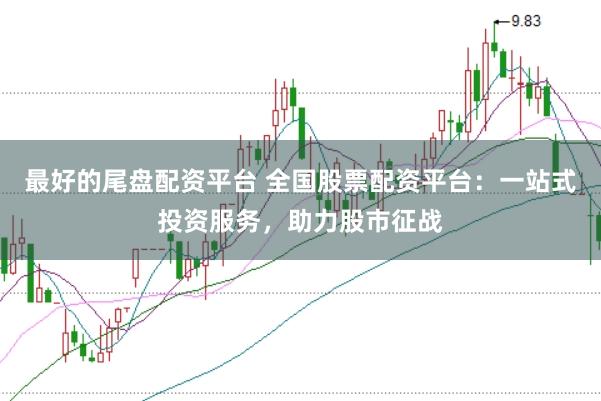 最好的尾盘配资平台 全国股票配资平台：一站式投资服务，助力股市征战